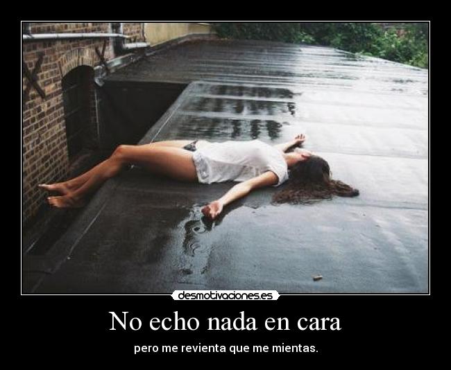 No echo nada en cara - pero me revienta que me mientas.