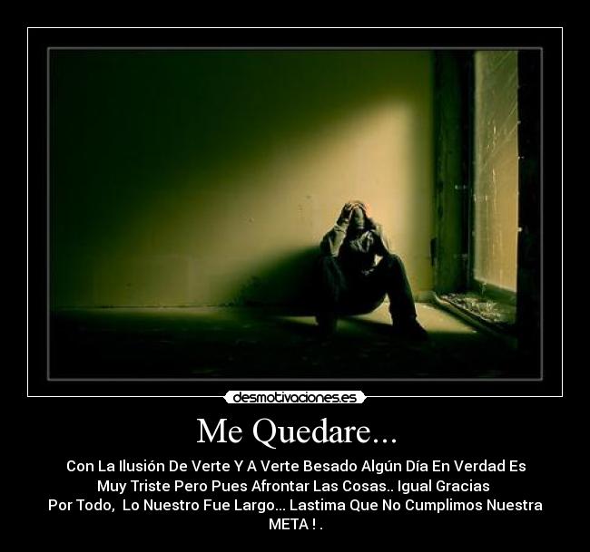 Me Quedare... - Con La Ilusión De Verte Y A Verte Besado Algún Día En Verdad Es
Muy Triste Pero Pues Afrontar Las Cosas.. Igual Gracias 
Por Todo,  Lo Nuestro Fue Largo... Lastima Que No Cumplimos Nuestra
META ! .