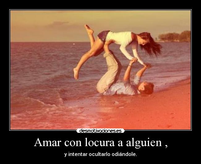 Amar con locura a alguien , - y intentar ocultarlo odiándole.