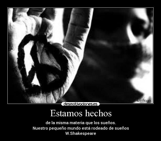 Estamos hechos - de la misma materia que los sueños.
Nuestro pequeño mundo está rodeado de sueños
W.Shakespeare