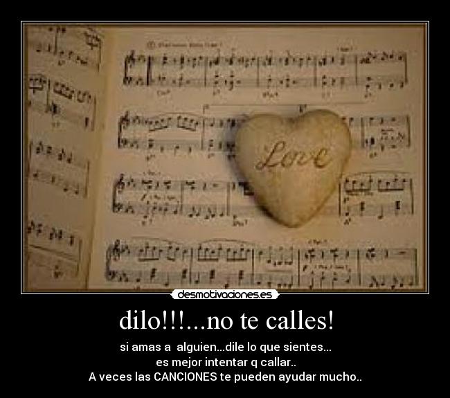 dilo!!!...no te calles! - si amas a  alguien...dile lo que sientes...
es mejor intentar q callar..
A veces las CANCIONES te pueden ayudar mucho..♥