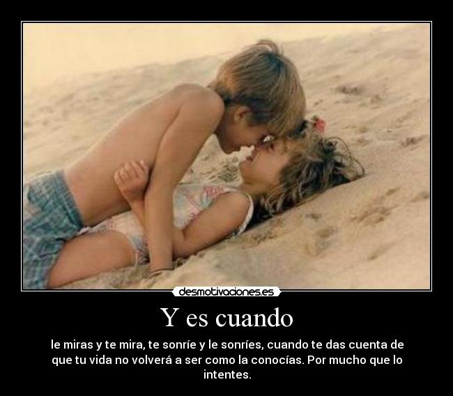 Y es cuando - le miras y te mira, te sonríe y le sonríes, cuando te das cuenta de
que tu vida no volverá a ser como la conocías. Por mucho que lo
intentes.