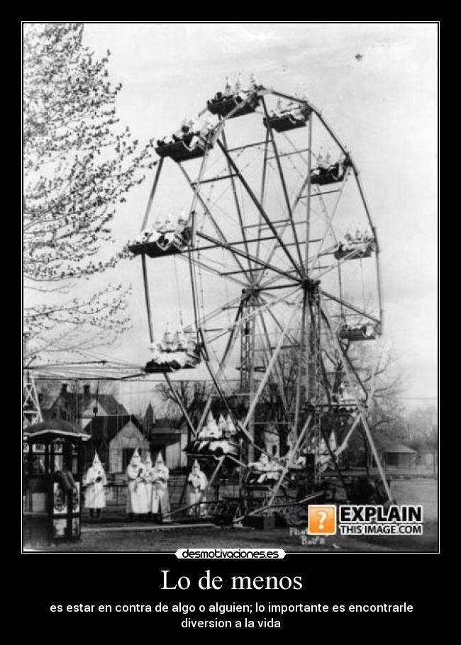 Lo de menos - es estar en contra de algo o alguien; lo importante es encontrarle diversion a la vida