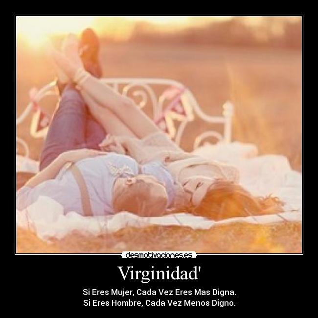 Virginidad - Si Eres Mujer, Cada Vez Eres Mas Digna.
Si Eres Hombre, Cada Vez Menos Digno.