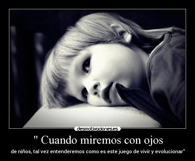 Cuando miremos con ojos - de niños, tal vez entenderemos como es este juego de vivir y evolucionar