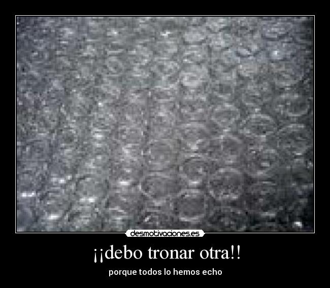 ¡¡debo tronar otra!! - porque todos lo hemos echo