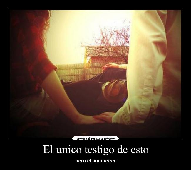 El unico testigo de esto - sera el amanecer