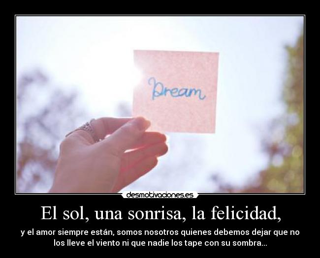 El sol, una sonrisa, la felicidad, - y el amor siempre están, somos nosotros quienes debemos dejar que no
los lleve el viento ni que nadie los tape con su sombra...