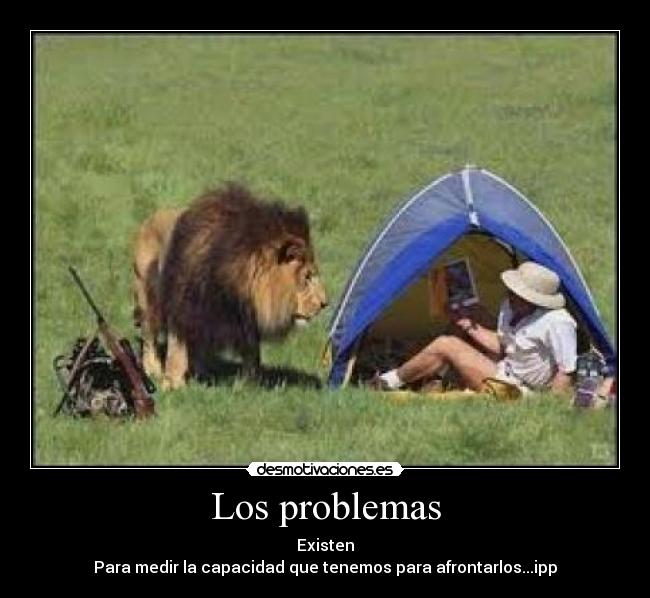Los problemas - Existen
Para medir la capacidad que tenemos para afrontarlos...ipp