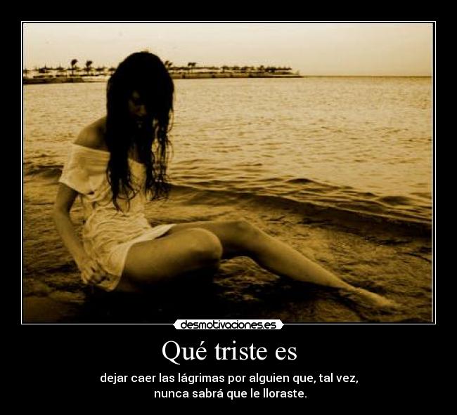 Qué triste es - dejar caer las lágrimas por alguien que, tal vez,
 nunca sabrá que le lloraste.