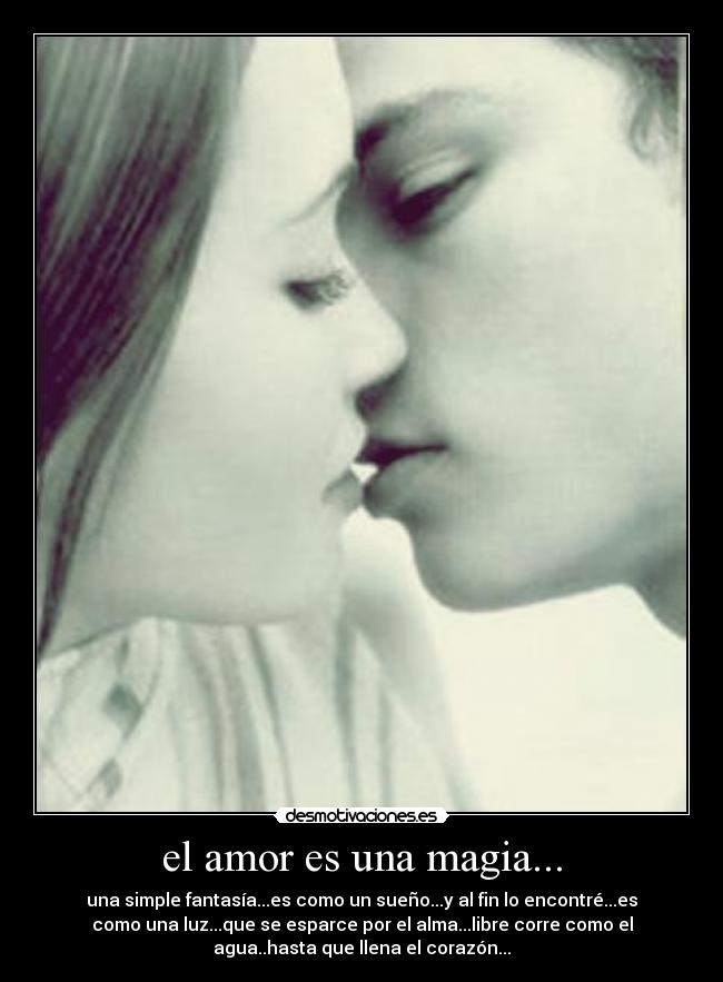el amor es una magia... - una simple fantasía...es como un sueño...y al fin lo encontré...es
como una luz...que se esparce por el alma...libre corre como el
agua..hasta que llena el corazón...