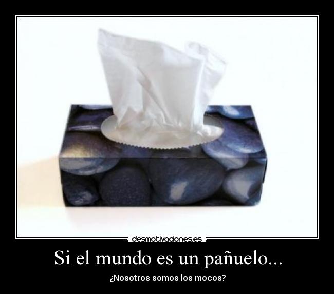 Si el mundo es un pañuelo... - ¿Nosotros somos los mocos?