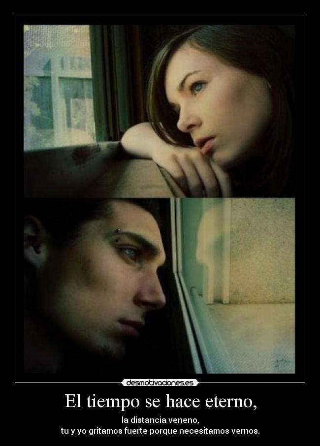 El tiempo se hace eterno, - la distancia veneno,
tu y yo gritamos fuerte porque necesitamos vernos.