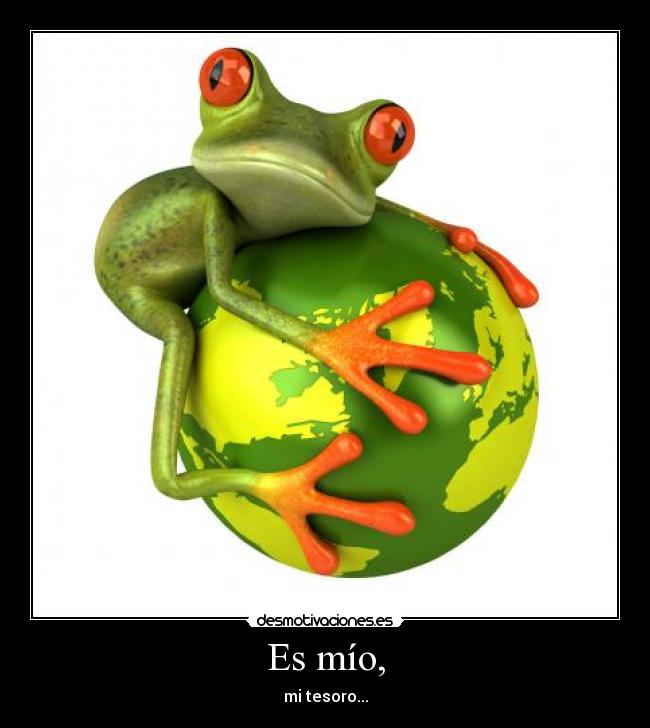 Es mío, - mi tesoro...