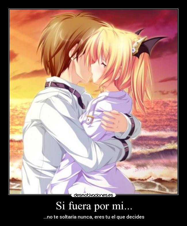 Si fuera por mi... - ...no te soltaría nunca, eres tu el que decides