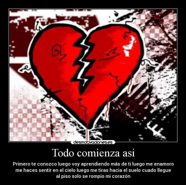 Todo comienza asi - Primero te conozco luego voy aprendiendo más de ti luego me enamoro
me haces sentir en el cielo luego me tiras hacia el suelo cuado llegue
al piso solo se rompio mi corazón
