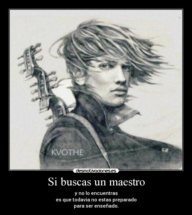 Si buscas un maestro - y no lo encuentras
es que todavia no estas preparado
para ser enseñado.