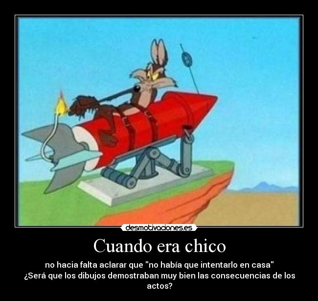 Cuando era chico - no hacia falta aclarar que no había que intentarlo en casa
¿Será que los dibujos demostraban muy bien las consecuencias de los actos?