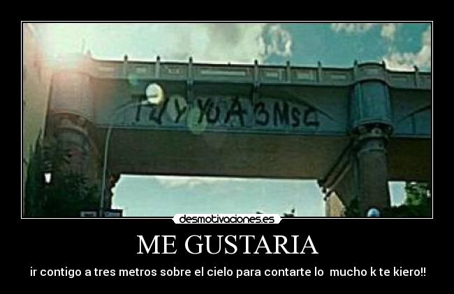 ME GUSTARIA - ir contigo a tres metros sobre el cielo para contarte lo  mucho k te kiero!!