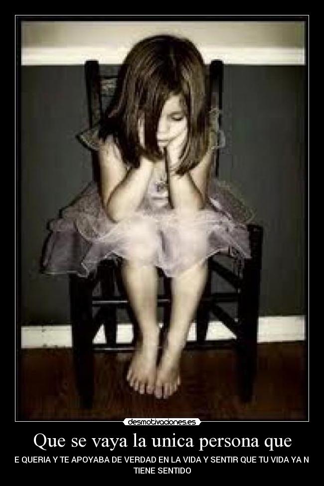 Que se vaya la unica persona que - TE QUERIA Y TE APOYABA DE VERDAD EN LA VIDA Y SENTIR QUE TU VIDA YA NO
TIENE SENTIDO