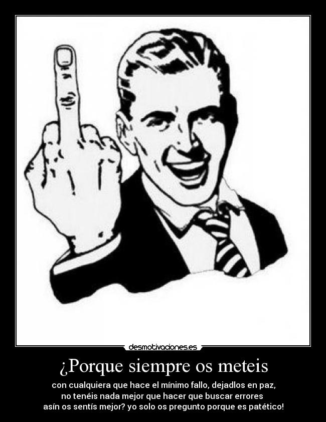¿Porque siempre os meteis - con cualquiera que hace el mínimo fallo, dejadlos en paz,
no tenéis nada mejor que hacer que buscar errores 
asín os sentís mejor? yo solo os pregunto porque es patético!