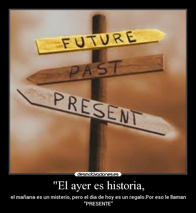 El ayer es historia, - el mañana es un misterio, pero el dia de hoy es un regalo.Por eso le llaman
PRESENTE