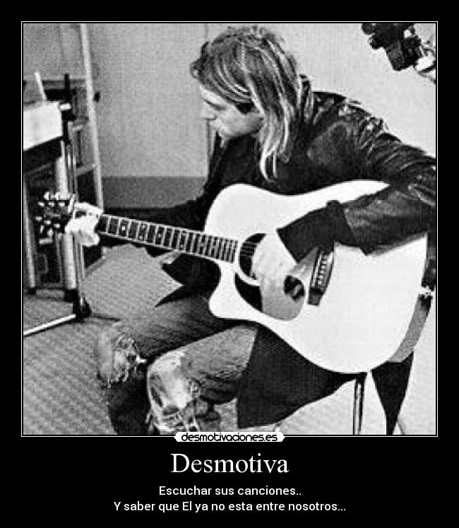 Desmotiva - Escuchar sus canciones..
Y saber que El ya no esta entre nosotros...