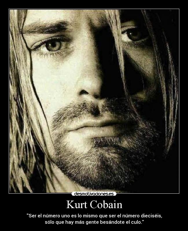 Kurt Cobain - Ser el número uno es lo mismo que ser el número dieciséis,
sólo que hay más gente besándote el culo.