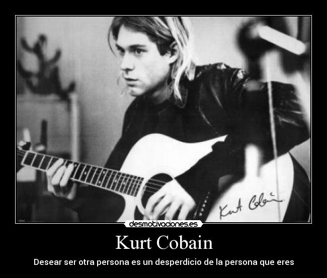 Kurt Cobain - Desear ser otra persona es un desperdicio de la persona que eres