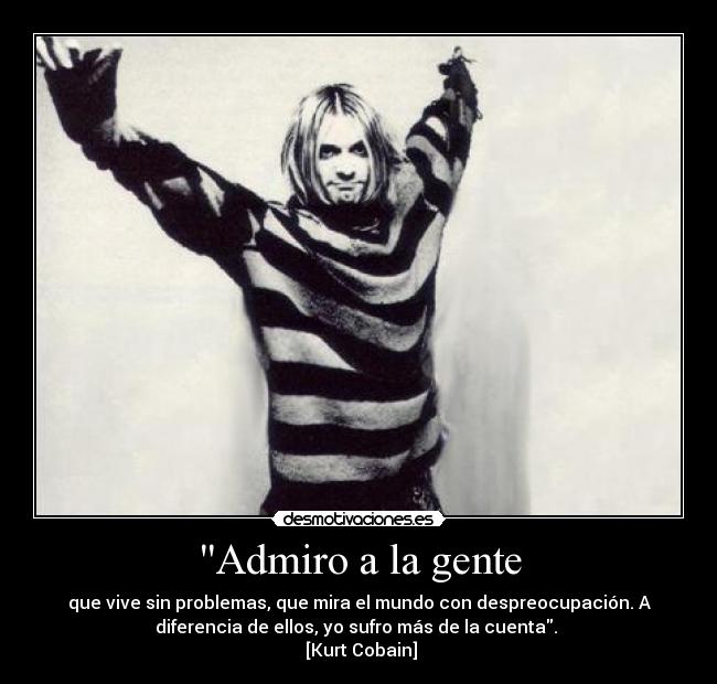 Admiro a la gente - que vive sin problemas, que mira el mundo con despreocupación. A
diferencia de ellos, yo sufro más de la cuenta. 
 [Kurt Cobain]
