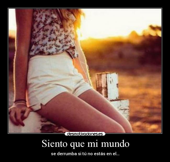 Siento que mi mundo - se derrumba si tú no estás en el...
