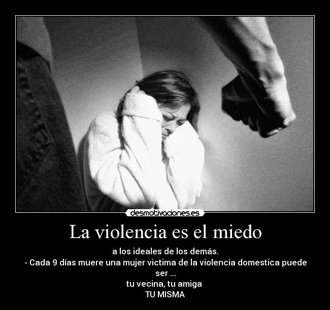 La violencia es el miedo - a los ideales de los demás.
- Cada 9 días muere una mujer victima de la violencia domestica puede ser ...
tu vecina, tu amiga
TU MISMA
