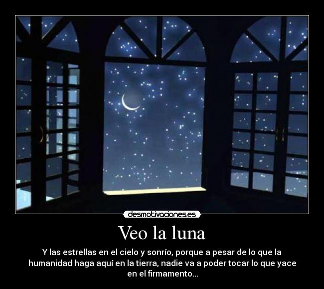 Veo la luna - Y las estrellas en el cielo y sonrío, porque a pesar de lo que la
humanidad haga aquí en la tierra, nadie va a poder tocar lo que yace
en el firmamento...