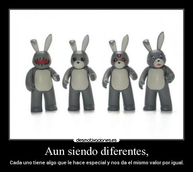 Aun siendo diferentes, - Cada uno tiene algo que le hace especial y nos da el mismo valor por igual.