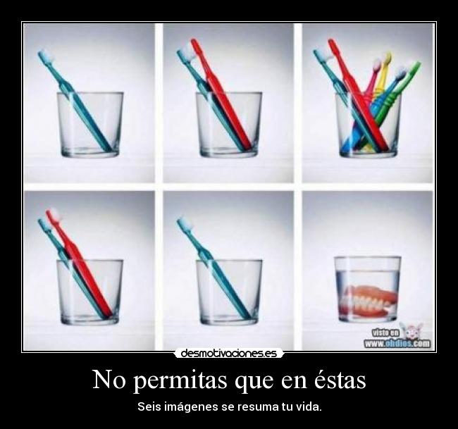 No permitas que en éstas - Seis imágenes se resuma tu vida.