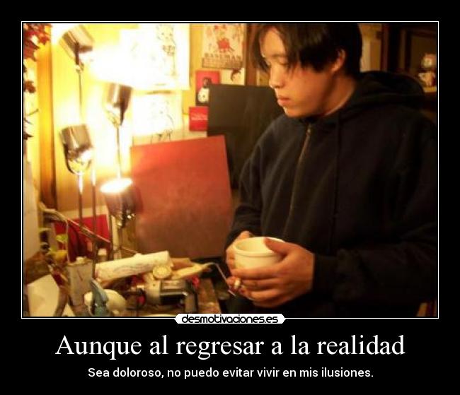 Aunque al regresar a la realidad - Sea doloroso, no puedo evitar vivir en mis ilusiones.