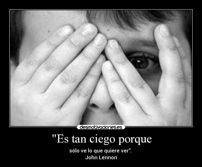 Es tan ciego porque - sólo ve lo que quiere ver”.
John Lennon