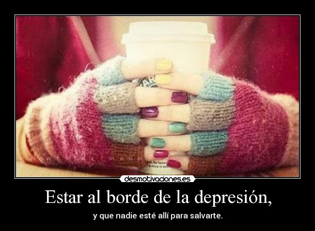 Estar al borde de la depresión, - y que nadie esté allí para salvarte.