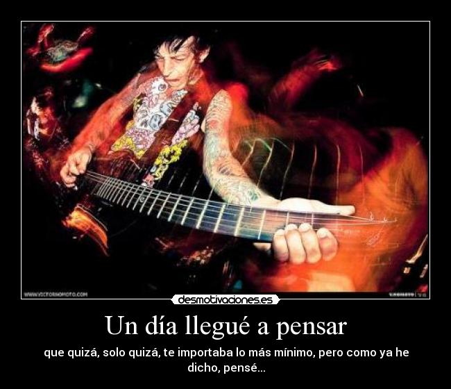 Un día llegué a pensar - que quizá, solo quizá, te importaba lo más mínimo, pero como ya he dicho, pensé...