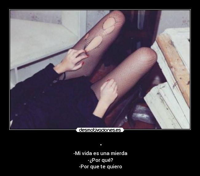 . - -Mi vida es una mierda
-¿Por qué?
-Por que te quiero