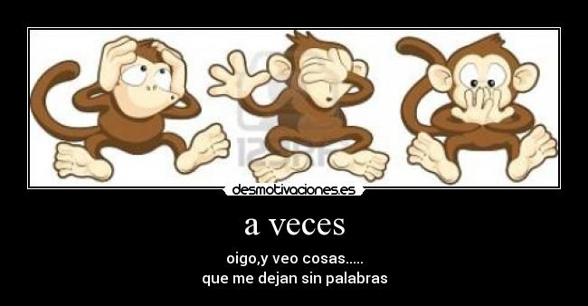 a veces - oigo,y veo cosas.....
que me dejan sin palabras