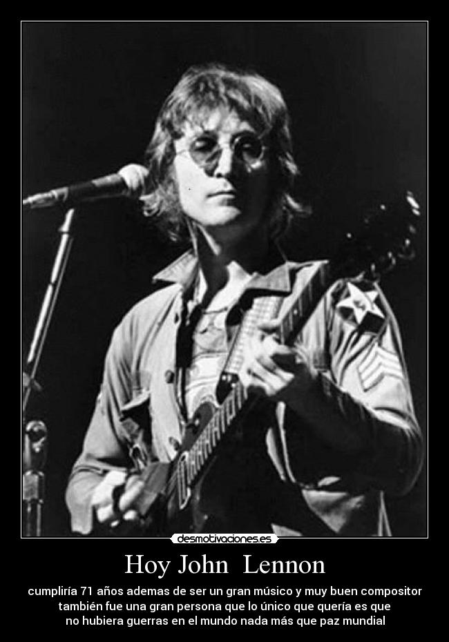 Hoy John Lennon - cumpliría 71 años ademas de ser un gran músico y muy buen compositor
también fue una gran persona que lo único que quería es que
no hubiera guerras en el mundo nada más que paz mundial