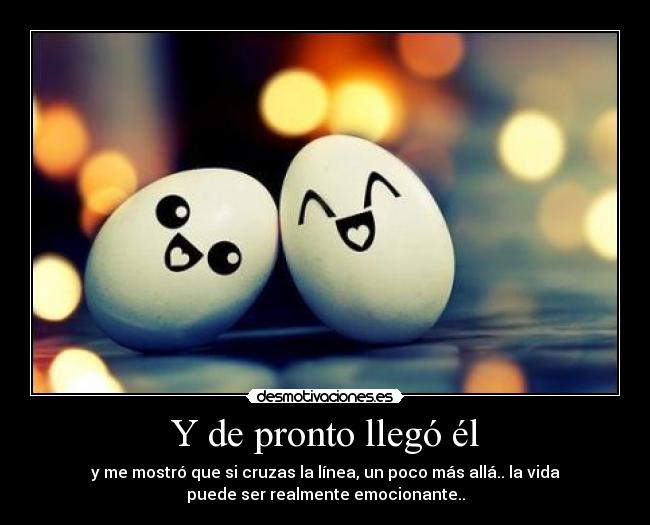 Y de pronto llegó él - y me mostró que si cruzas la línea, un poco más allá.. la vida
puede ser realmente emocionante..