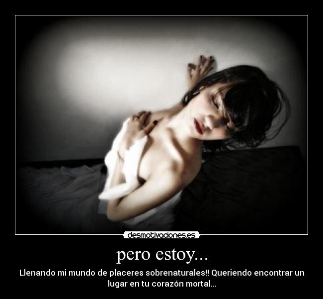 pero estoy... - Llenando mi mundo de placeres sobrenaturales!! Queriendo encontrar un
lugar en tu corazón mortal...