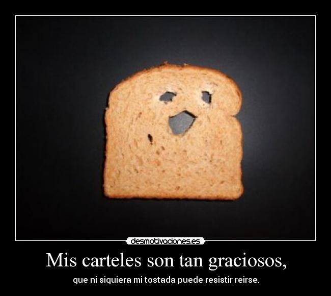 Mis carteles son tan graciosos, - que ni siquiera mi tostada puede resistir reirse.