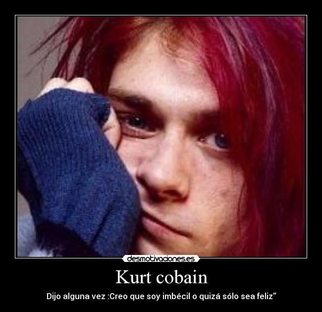 Kurt cobain - Dijo alguna vez :Creo que soy imbécil o quizá sólo sea feliz