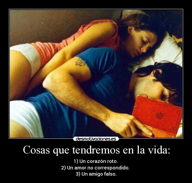 Cosas que tendremos en la vida: - 1) Un corazón roto.
2) Un amor no correspondido.
3) Un amigo falso.