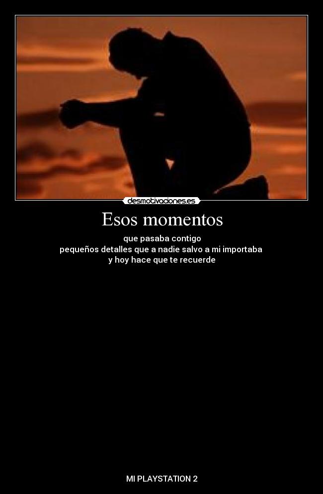Esos momentos - que pasaba contigo
pequeños detalles que a nadie salvo a mi importaba
y hoy hace que te recuerde
MI PLAYSTATION 2