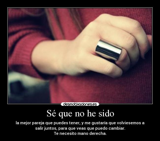 Sé que no he sido - la mejor pareja que puedes tener, y me gustaría que volviesemos a
salir juntos, para que veas que puedo cambiar.
Te necesito mano derecha.