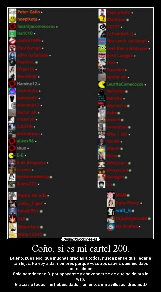 Coño, si es mi cartel 200. - Bueno, pues eso, que muchas gracias a todos, nunca pense que llegaría
tan lejos. No voy a dar nombres porque vosotros sabeis quienes daos
por aludidos.
Solo agradecer a B. por apoyarme y convencerme de que no dejara la
web.
Gracias a todos, me habeis dado momentos maravillosos. Gracias :D